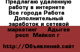 Предлагаю удаленную работу в интернете - Все города Работа » Дополнительный заработок и сетевой маркетинг   . Адыгея респ.,Майкоп г.